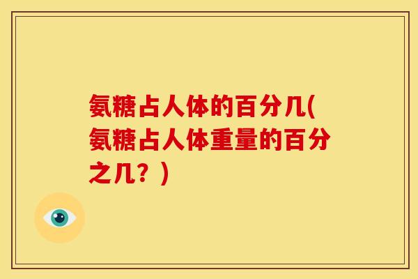 氨糖占人体的百分几(氨糖占人体重量的百分之几？)