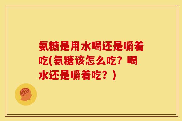 氨糖是用水喝还是嚼着吃(氨糖该怎么吃？喝水还是嚼着吃？)
