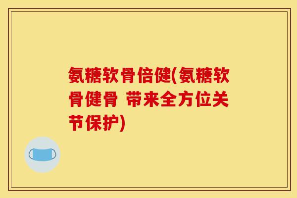 氨糖软骨倍健(氨糖软骨健骨 带来全方位关节保护)