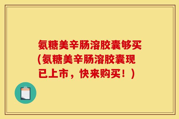 氨糖美辛肠溶胶囊够买(氨糖美辛肠溶胶囊现已上市，快来购买！)