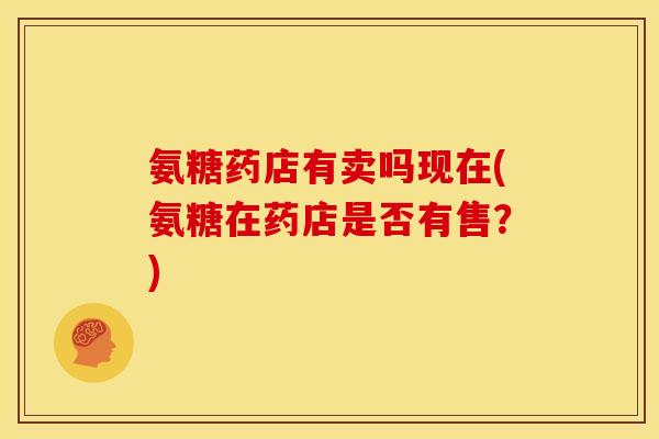 氨糖药店有卖吗现在(氨糖在药店是否有售？)