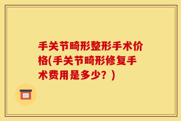 手关节畸形整形手术价格(手关节畸形修复手术费用是多少？)