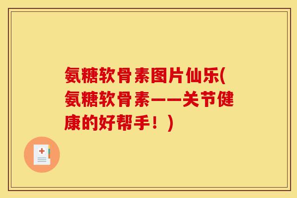 氨糖软骨素图片仙乐(氨糖软骨素——关节健康的好帮手！)