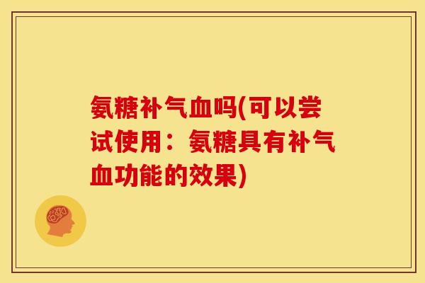 氨糖补气血吗(可以尝试使用：氨糖具有补气血功能的效果)
