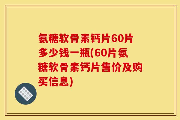 氨糖软骨素钙片60片多少钱一瓶(60片氨糖软骨素钙片售价及购买信息)