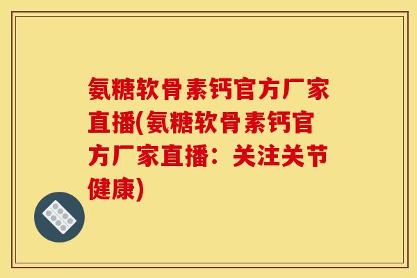 氨糖软骨素钙官方厂家直播(氨糖软骨素钙官方厂家直播：关注关节健康)
