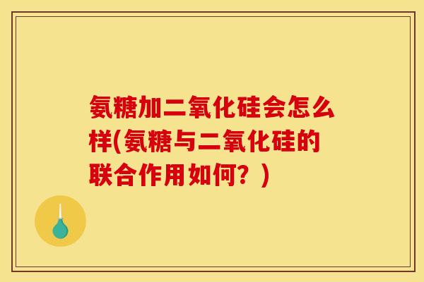 氨糖加二氧化硅会怎么样(氨糖与二氧化硅的联合作用如何？)