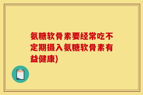 氨糖软骨素要经常吃不定期摄入氨糖软骨素有益健康)