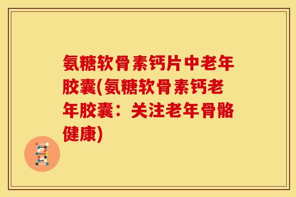 氨糖软骨素钙片中老年胶囊(氨糖软骨素钙老年胶囊：关注老年骨骼健康)