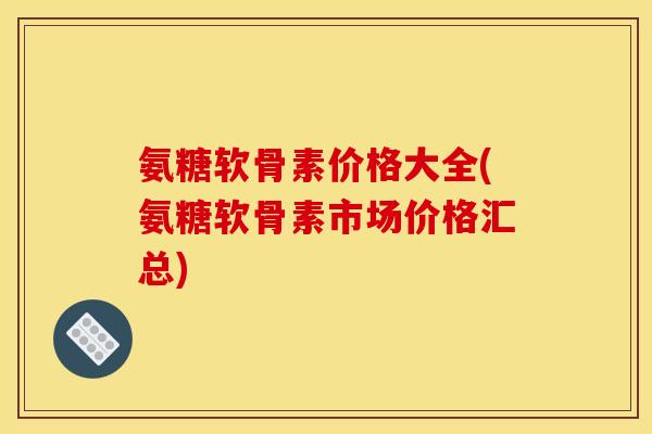 氨糖软骨素价格大全(氨糖软骨素市场价格汇总)