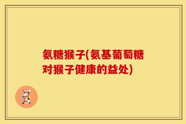 氨糖猴子(氨基葡萄糖对猴子健康的益处)