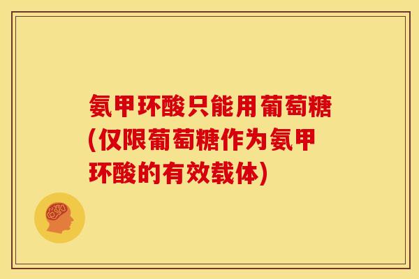 氨甲环酸只能用葡萄糖(仅限葡萄糖作为氨甲环酸的有效载体)