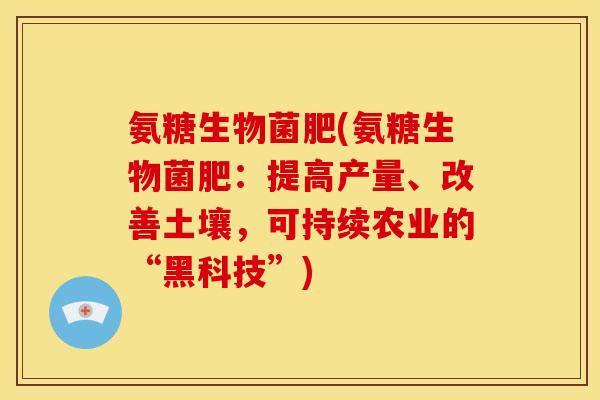 氨糖生物菌肥(氨糖生物菌肥：提高产量、改善土壤，可持续农业的“黑科技”)