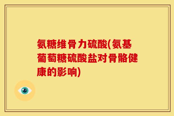 氨糖维骨力硫酸(氨基葡萄糖硫酸盐对骨骼健康的影响)