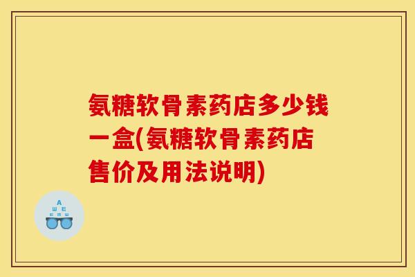 氨糖软骨素药店多少钱一盒(氨糖软骨素药店售价及用法说明)