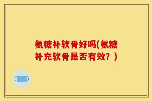 氨糖补软骨好吗(氨糖补充软骨是否有效？)