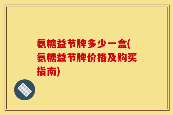 氨糖益节牌多少一盒(氨糖益节牌价格及购买指南)