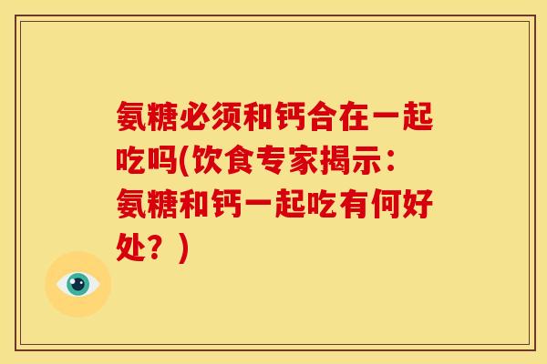 氨糖必须和钙合在一起吃吗(饮食专家揭示：氨糖和钙一起吃有何好处？)