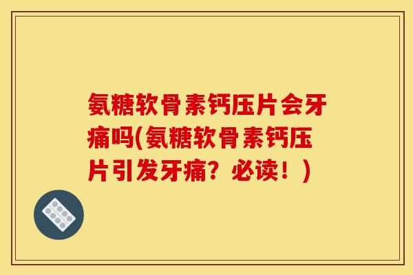 氨糖软骨素钙压片会牙痛吗(氨糖软骨素钙压片引发牙痛？必读！)