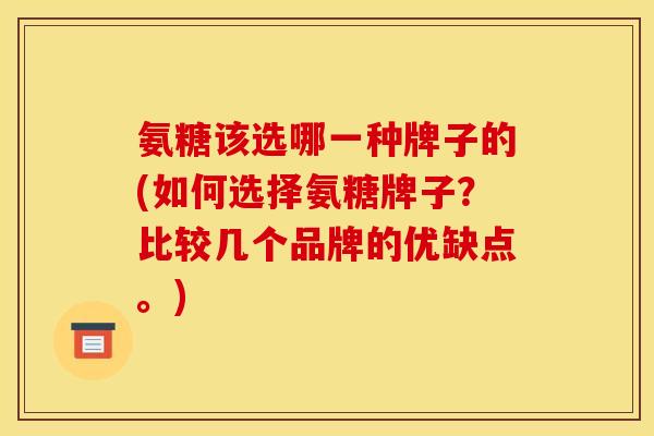 氨糖该选哪一种牌子的(如何选择氨糖牌子？比较几个品牌的优缺点。)