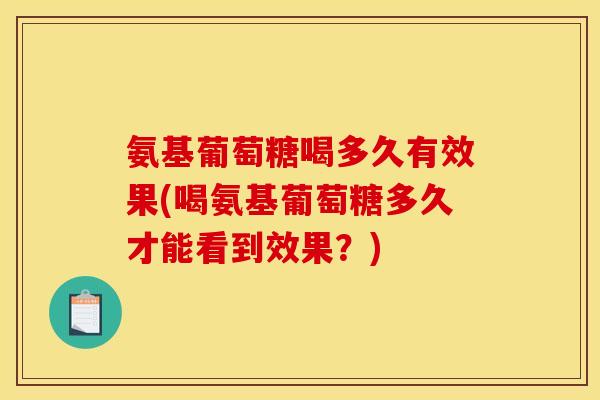 氨基葡萄糖喝多久有效果(喝氨基葡萄糖多久才能看到效果？)