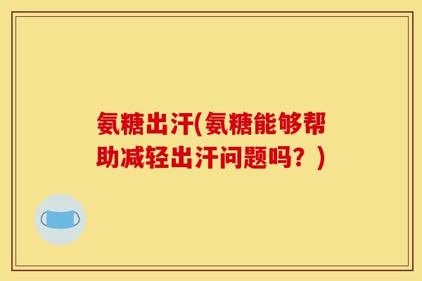 氨糖出汗(氨糖能够帮助减轻出汗问题吗？)