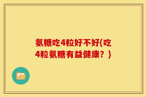 氨糖吃4粒好不好(吃4粒氨糖有益健康？)
