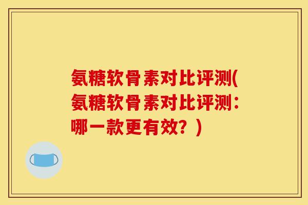 氨糖软骨素对比评测(氨糖软骨素对比评测：哪一款更有效？)