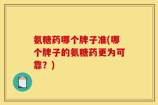 氨糖药哪个牌子准(哪个牌子的氨糖药更为可靠？)