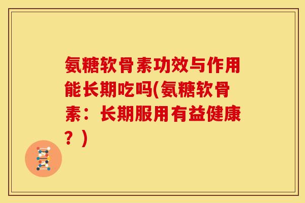 氨糖软骨素功效与作用能长期吃吗(氨糖软骨素：长期服用有益健康？)