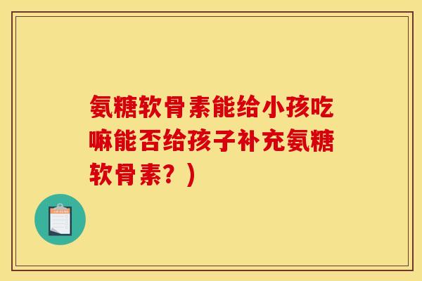 氨糖软骨素能给小孩吃嘛能否给孩子补充氨糖软骨素？)
