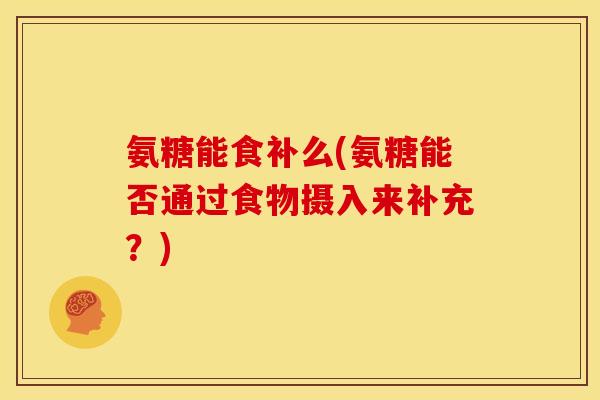 氨糖能食补么(氨糖能否通过食物摄入来补充？)