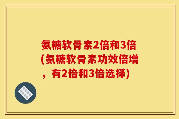 氨糖软骨素2倍和3倍(氨糖软骨素功效倍增，有2倍和3倍选择)