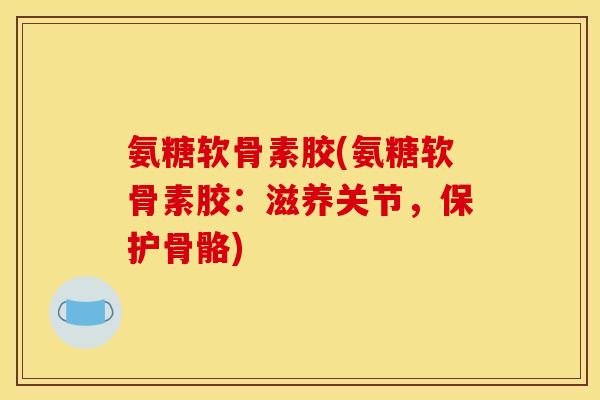 氨糖软骨素胶(氨糖软骨素胶：滋养关节，保护骨骼)