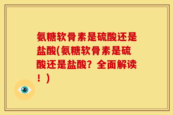 氨糖软骨素是硫酸还是盐酸(氨糖软骨素是硫酸还是盐酸？全面解读！)