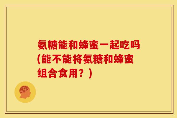 氨糖能和蜂蜜一起吃吗(能不能将氨糖和蜂蜜组合食用？)