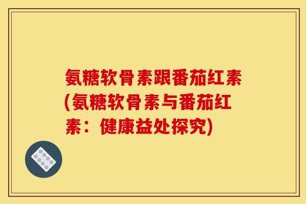 氨糖软骨素跟番茄红素(氨糖软骨素与番茄红素：健康益处探究)