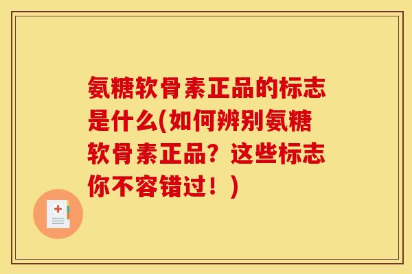 氨糖软骨素正品的标志是什么(如何辨别氨糖软骨素正品？这些标志你不容错过！)