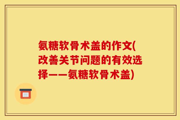 氨糖软骨术盖的作文(改善关节问题的有效选择——氨糖软骨术盖)