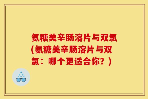 氨糖美辛肠溶片与双氯(氨糖美辛肠溶片与双氯：哪个更适合你？)