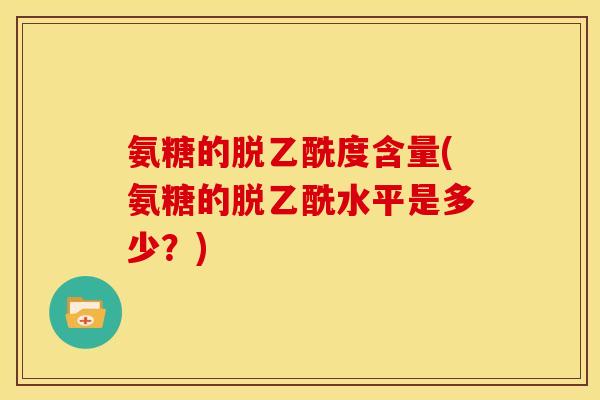 氨糖的脱乙酰度含量(氨糖的脱乙酰水平是多少？)