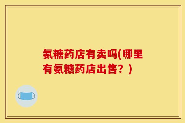 氨糖药店有卖吗(哪里有氨糖药店出售？)