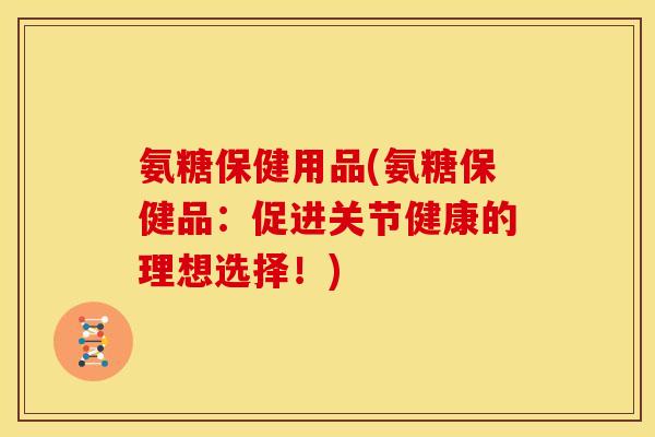 氨糖保健用品(氨糖保健品：促进关节健康的理想选择！)