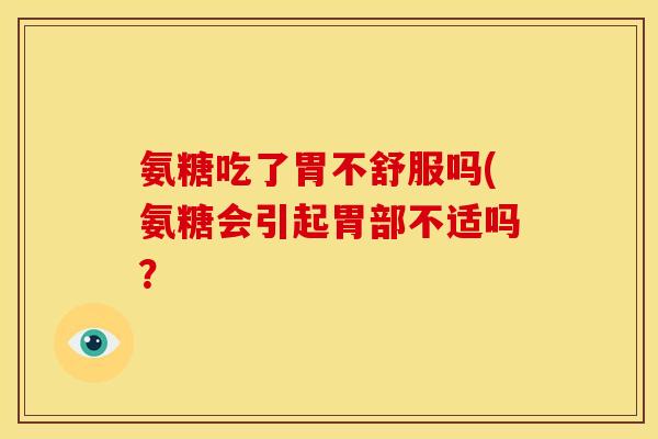 氨糖吃了胃不舒服吗(氨糖会引起胃部不适吗？
