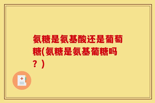氨糖是氨基酸还是葡萄糖(氨糖是氨基葡糖吗？)