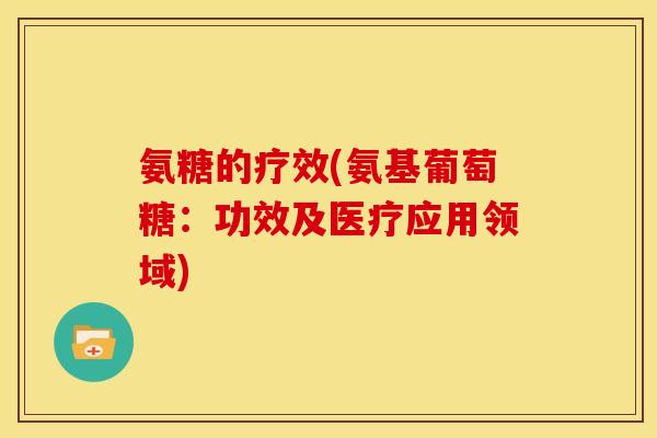 氨糖的疗效(氨基葡萄糖：功效及医疗应用领域)