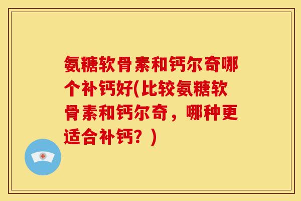 氨糖软骨素和钙尔奇哪个补钙好(比较氨糖软骨素和钙尔奇，哪种更适合补钙？)