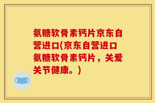 氨糖软骨素钙片京东自营进口(京东自营进口氨糖软骨素钙片，关爱关节健康。)