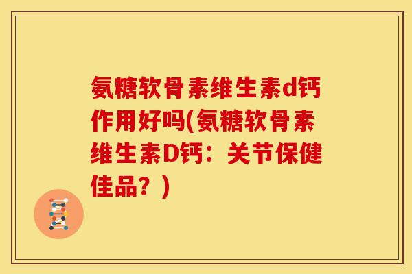 氨糖软骨素维生素d钙作用好吗(氨糖软骨素维生素D钙：关节保健佳品？)