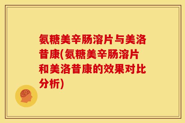 氨糖美辛肠溶片与美洛昔康(氨糖美辛肠溶片和美洛昔康的效果对比分析)